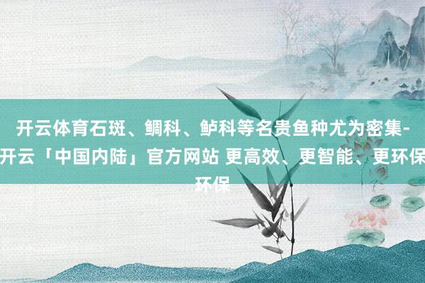 开云体育石斑、鲷科、鲈科等名贵鱼种尤为密集-开云「中国内陆」官方网站 更高效、更智能、更环保