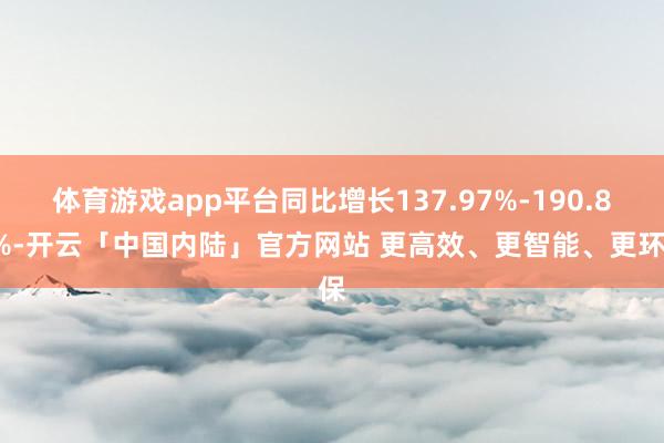 体育游戏app平台同比增长137.97%-190.85%-开云「中国内陆」官方网站 更高效、更智能、更环保