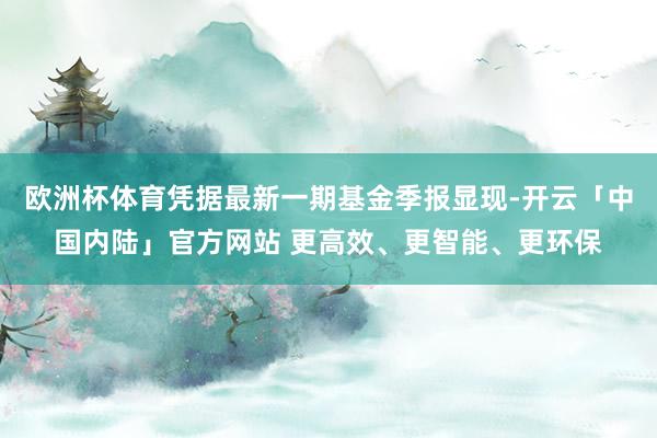 欧洲杯体育凭据最新一期基金季报显现-开云「中国内陆」官方网站 更高效、更智能、更环保