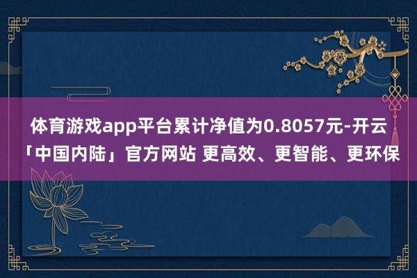 体育游戏app平台累计净值为0.8057元-开云「中国内陆」官方网站 更高效、更智能、更环保