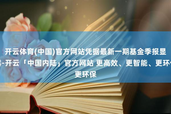 开云体育(中国)官方网站凭据最新一期基金季报显露-开云「中国内陆」官方网站 更高效、更智能、更环保
