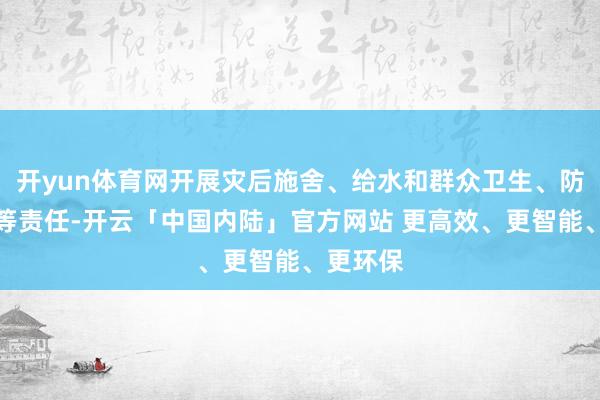 开yun体育网开展灾后施舍、给水和群众卫生、防疫消杀等责任-开云「中国内陆」官方网站 更高效、更智能、更环保