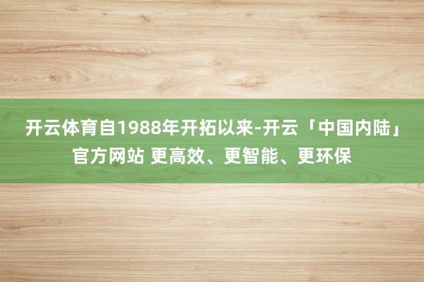 开云体育自1988年开拓以来-开云「中国内陆」官方网站 更高效、更智能、更环保
