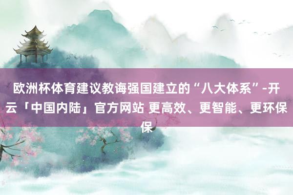 欧洲杯体育建议教诲强国建立的“八大体系”-开云「中国内陆」官方网站 更高效、更智能、更环保