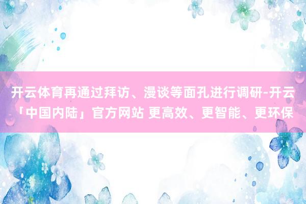 开云体育再通过拜访、漫谈等面孔进行调研-开云「中国内陆」官方网站 更高效、更智能、更环保