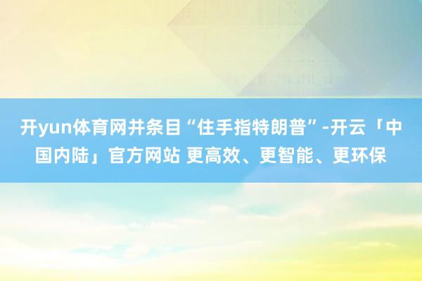 开yun体育网并条目“住手指特朗普”-开云「中国内陆」官方网站 更高效、更智能、更环保