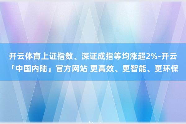 开云体育上证指数、深证成指等均涨超2%-开云「中国内陆」官方网站 更高效、更智能、更环保