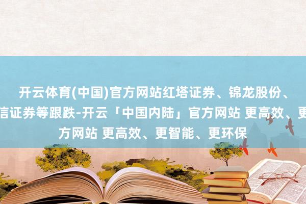 开云体育(中国)官方网站红塔证券、锦龙股份、中信建投、中信证券等跟跌-开云「中国内陆」官方网站 更高效、更智能、更环保