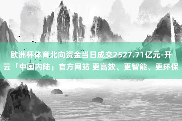 欧洲杯体育北向资金当日成交2527.71亿元-开云「中国内陆」官方网站 更高效、更智能、更环保