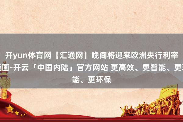 开yun体育网【汇通网】晚间将迎来欧洲央行利率有策画-开云「中国内陆」官方网站 更高效、更智能、更环保