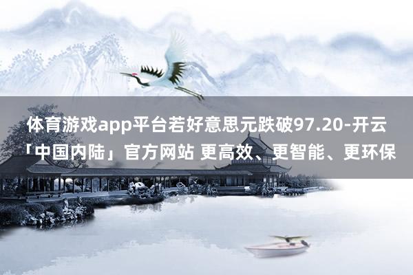 体育游戏app平台若好意思元跌破97.20-开云「中国内陆」官方网站 更高效、更智能、更环保