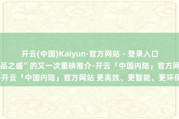 开云(中国)Kaiyun·官方网站 - 登录入口对山东“好客之情”与“好品之盛”的又一次重磅推介-开云「中国内陆」官方网站 更高效、更智能、更环保