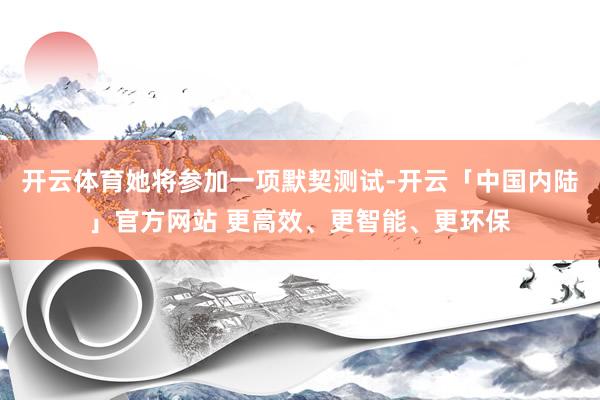 开云体育她将参加一项默契测试-开云「中国内陆」官方网站 更高效、更智能、更环保