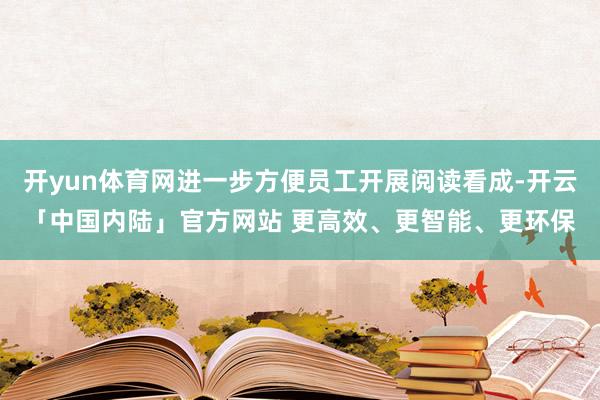 开yun体育网进一步方便员工开展阅读看成-开云「中国内陆」官方网站 更高效、更智能、更环保
