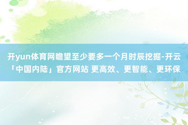 开yun体育网瞻望至少要多一个月时辰挖掘-开云「中国内陆」官方网站 更高效、更智能、更环保