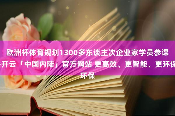 欧洲杯体育规划1300多东谈主次企业家学员参课-开云「中国内陆」官方网站 更高效、更智能、更环保