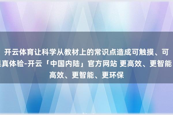 开云体育让科学从教材上的常识点造成可触摸、可实践的果真体验-开云「中国内陆」官方网站 更高效、更智能、更环保