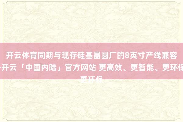 开云体育同期与现存硅基晶圆厂的8英寸产线兼容-开云「中国内陆」官方网站 更高效、更智能、更环保