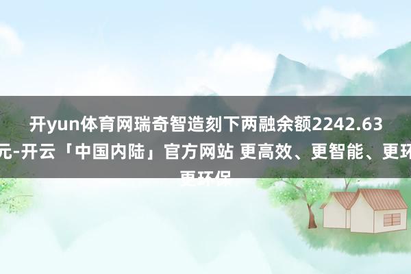开yun体育网瑞奇智造刻下两融余额2242.63万元-开云「中国内陆」官方网站 更高效、更智能、更环保