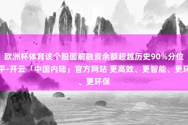 欧洲杯体育该个股面前融资余额超越历史90%分位水平-开云「中国内陆」官方网站 更高效、更智能、更环保