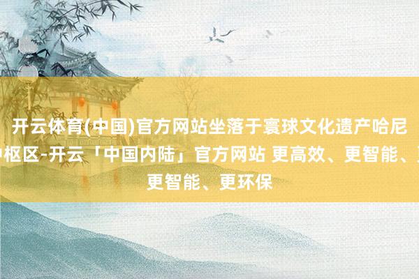 开云体育(中国)官方网站坐落于寰球文化遗产哈尼梯田中枢区-开云「中国内陆」官方网站 更高效、更智能、更环保