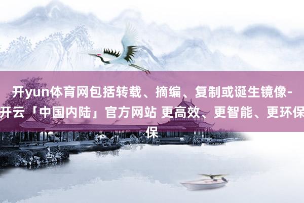 开yun体育网包括转载、摘编、复制或诞生镜像-开云「中国内陆」官方网站 更高效、更智能、更环保