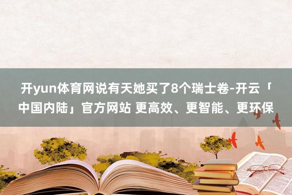 开yun体育网　　说有天她买了8个瑞士卷-开云「中国内陆」官方网站 更高效、更智能、更环保