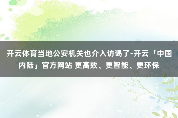 开云体育当地公安机关也介入访谒了-开云「中国内陆」官方网站 更高效、更智能、更环保