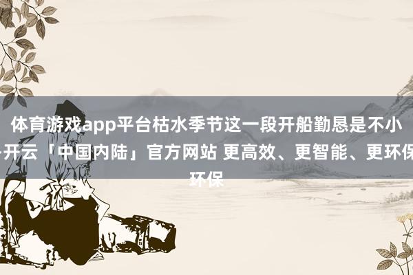体育游戏app平台枯水季节这一段开船勤恳是不小-开云「中国内陆」官方网站 更高效、更智能、更环保