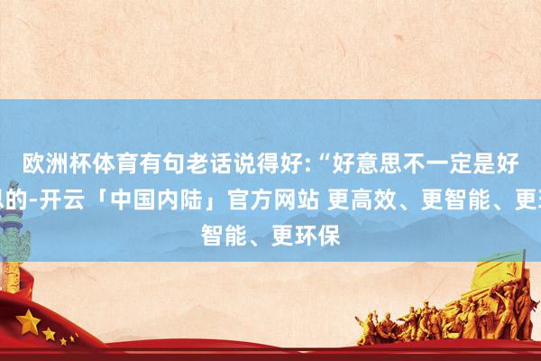 欧洲杯体育有句老话说得好:“好意思不一定是好意思的-开云「中国内陆」官方网站 更高效、更智能、更环保