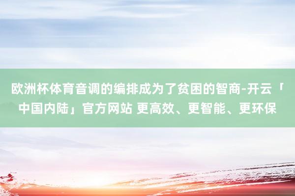 欧洲杯体育音调的编排成为了贫困的智商-开云「中国内陆」官方网站 更高效、更智能、更环保