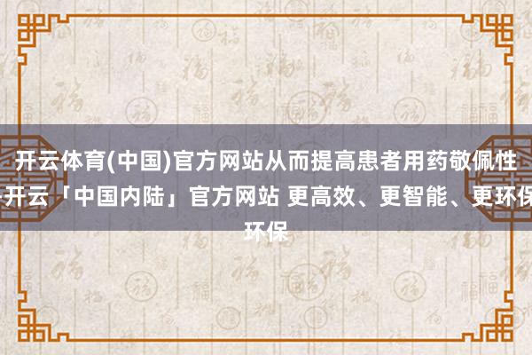开云体育(中国)官方网站从而提高患者用药敬佩性-开云「中国内陆」官方网站 更高效、更智能、更环保
