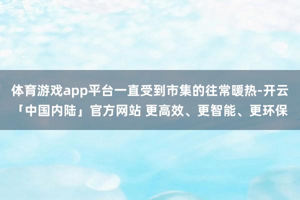 体育游戏app平台一直受到市集的往常暖热-开云「中国内陆」官方网站 更高效、更智能、更环保