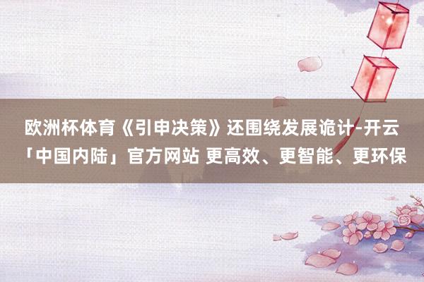 欧洲杯体育　　《引申决策》还围绕发展诡计-开云「中国内陆」官方网站 更高效、更智能、更环保