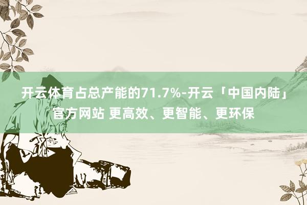 开云体育占总产能的71.7%-开云「中国内陆」官方网站 更高效、更智能、更环保