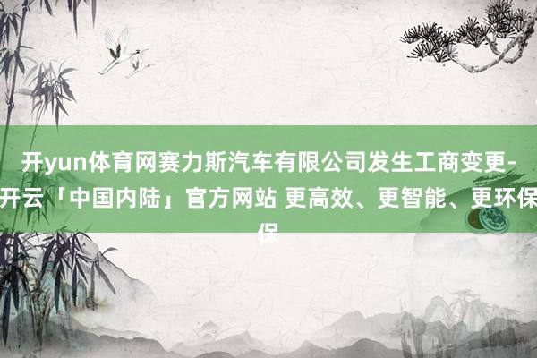 开yun体育网赛力斯汽车有限公司发生工商变更-开云「中国内陆」官方网站 更高效、更智能、更环保