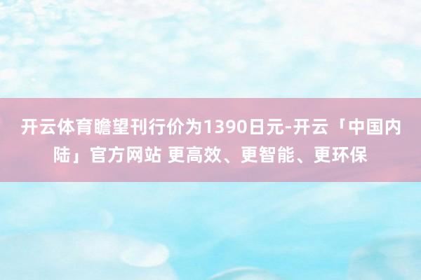 开云体育瞻望刊行价为1390日元-开云「中国内陆」官方网站 更高效、更智能、更环保