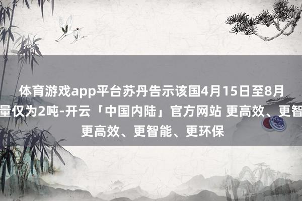 体育游戏app平台苏丹告示该国4月15日至8月底黄金总产量仅为2吨-开云「中国内陆」官方网站 更高效、更智能、更环保