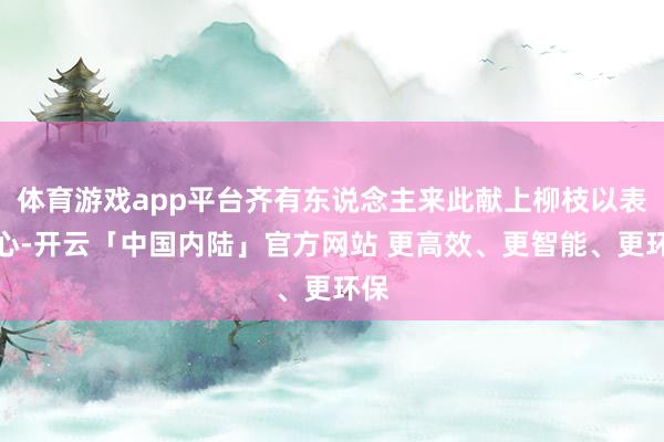 体育游戏app平台齐有东说念主来此献上柳枝以表操心-开云「中国内陆」官方网站 更高效、更智能、更环保