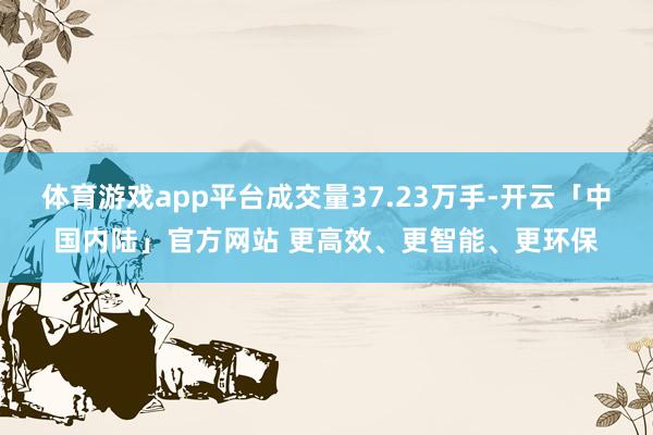 体育游戏app平台成交量37.23万手-开云「中国内陆」官方网站 更高效、更智能、更环保