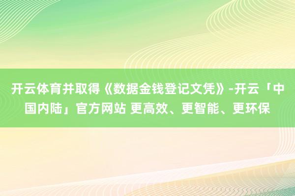 开云体育并取得《数据金钱登记文凭》-开云「中国内陆」官方网站 更高效、更智能、更环保