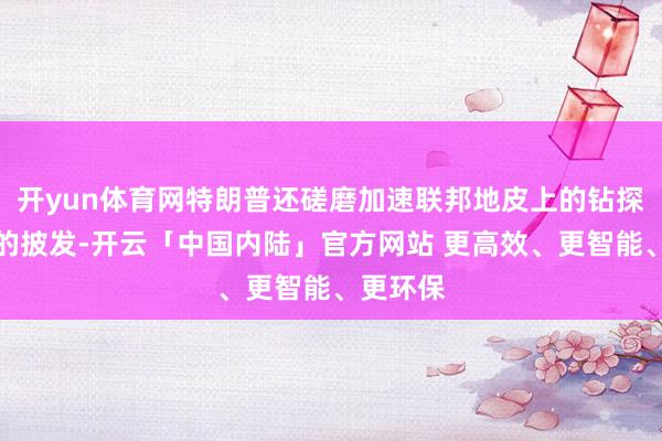 开yun体育网特朗普还磋磨加速联邦地皮上的钻探许可证的披发-开云「中国内陆」官方网站 更高效、更智能、更环保