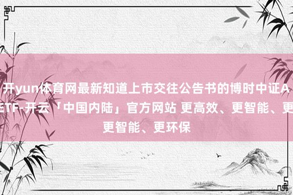 开yun体育网最新知道上市交往公告书的博时中证A500ETF-开云「中国内陆」官方网站 更高效、更智能、更环保