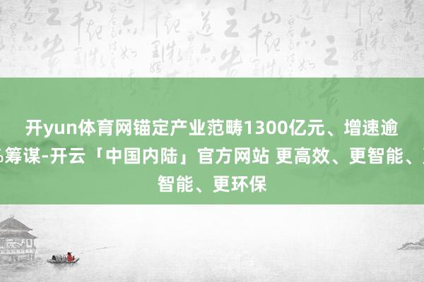 开yun体育网　　锚定产业范畴1300亿元、增速逾越30%筹谋-开云「中国内陆」官方网站 更高效、更智能、更环保