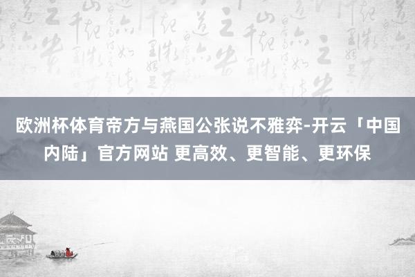 欧洲杯体育帝方与燕国公张说不雅弈-开云「中国内陆」官方网站 更高效、更智能、更环保