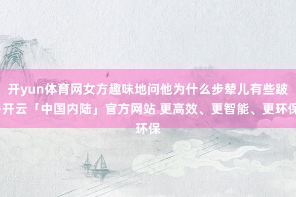 开yun体育网女方趣味地问他为什么步辇儿有些跛-开云「中国内陆」官方网站 更高效、更智能、更环保