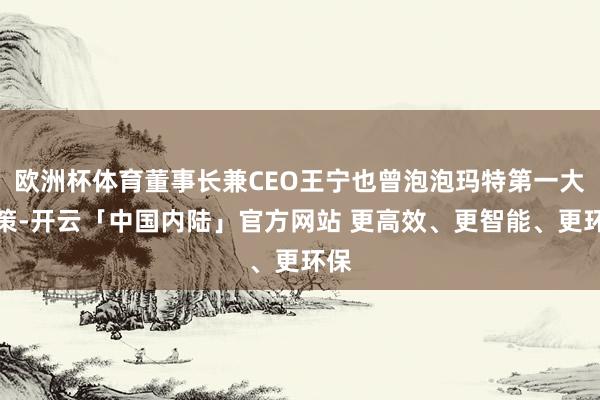 欧洲杯体育董事长兼CEO王宁也曾泡泡玛特第一大鞭策-开云「中国内陆」官方网站 更高效、更智能、更环保