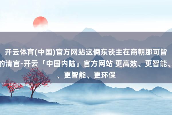 开云体育(中国)官方网站这俩东谈主在商朝那可皆是盛名的清官-开云「中国内陆」官方网站 更高效、更智能、更环保