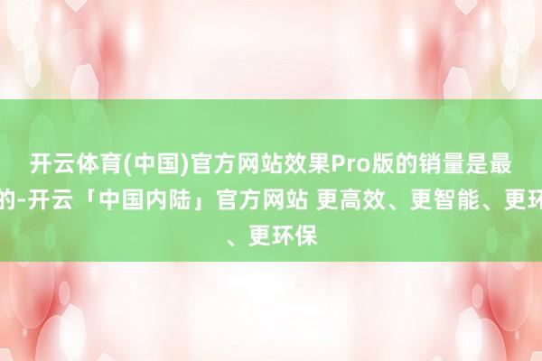 开云体育(中国)官方网站效果Pro版的销量是最高的-开云「中国内陆」官方网站 更高效、更智能、更环保