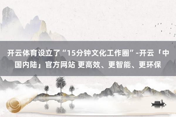 开云体育设立了“15分钟文化工作圈”-开云「中国内陆」官方网站 更高效、更智能、更环保